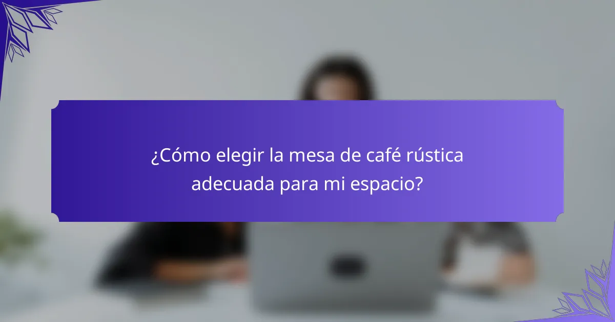 ¿Cómo elegir la mesa de café rústica adecuada para mi espacio?