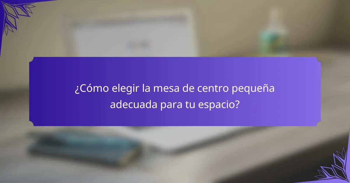¿Cómo elegir la mesa de centro pequeña adecuada para tu espacio?