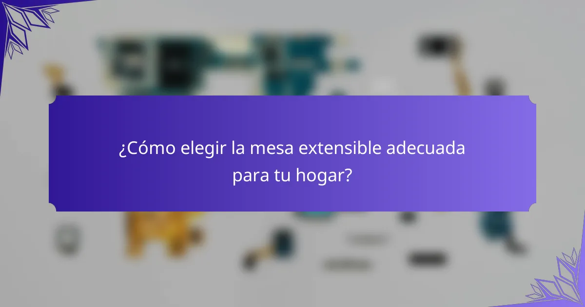 ¿Cómo elegir la mesa extensible adecuada para tu hogar?