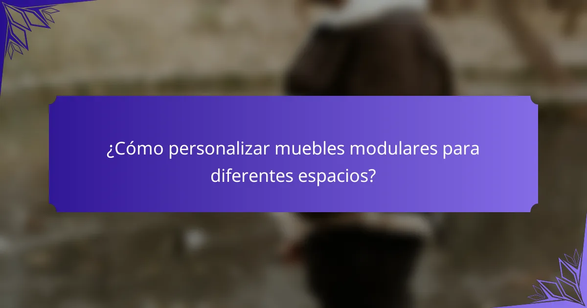 ¿Cómo personalizar muebles modulares para diferentes espacios?
