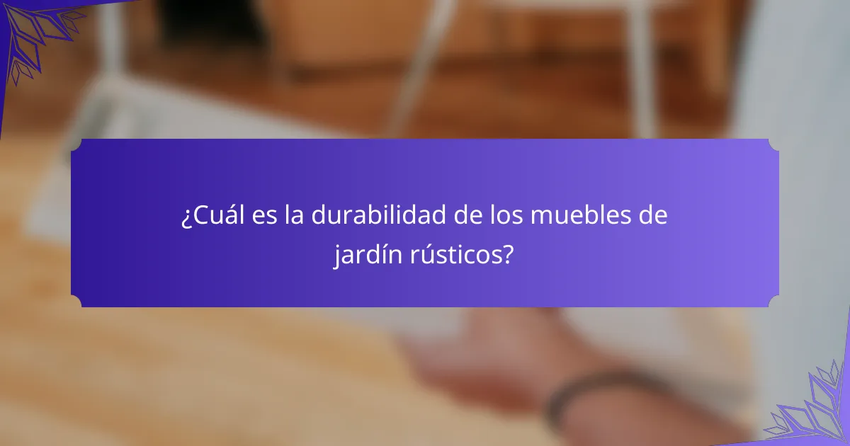 ¿Cuál es la durabilidad de los muebles de jardín rústicos?