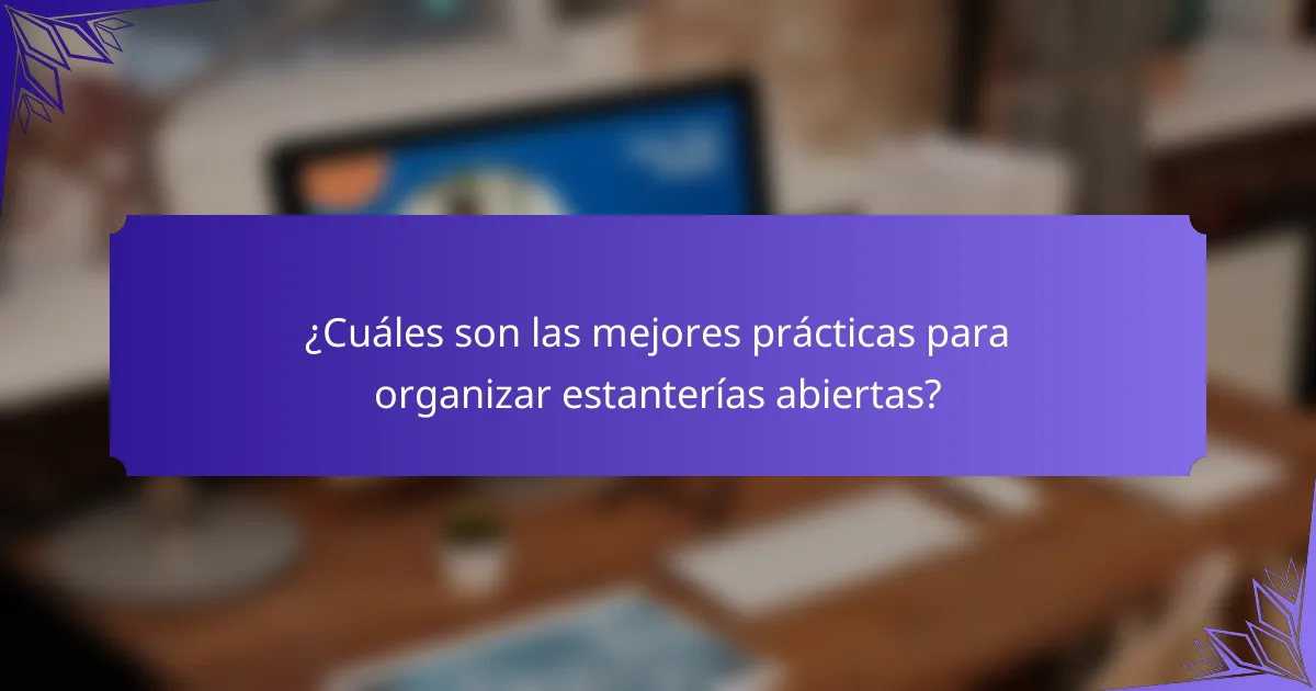 ¿Cuáles son las mejores prácticas para organizar estanterías abiertas?