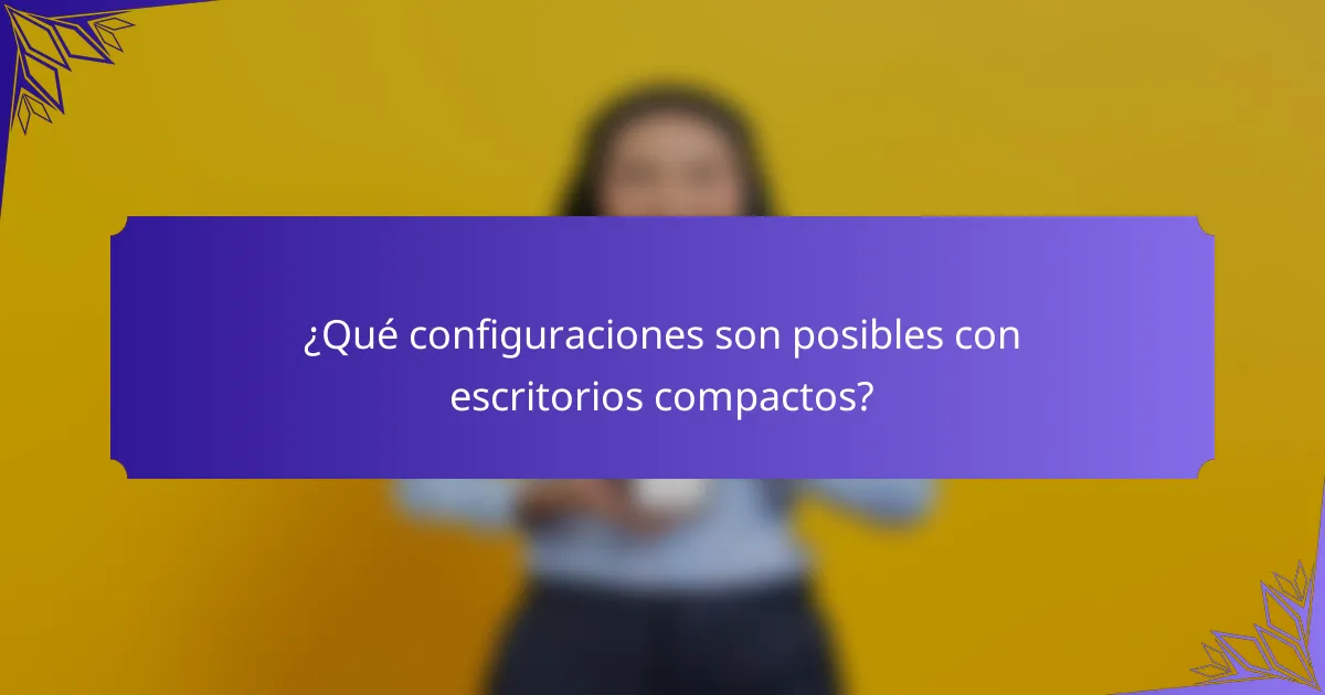 ¿Qué configuraciones son posibles con escritorios compactos?