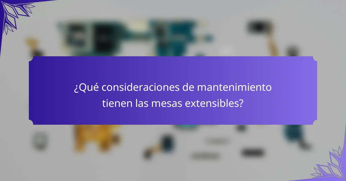 ¿Qué consideraciones de mantenimiento tienen las mesas extensibles?