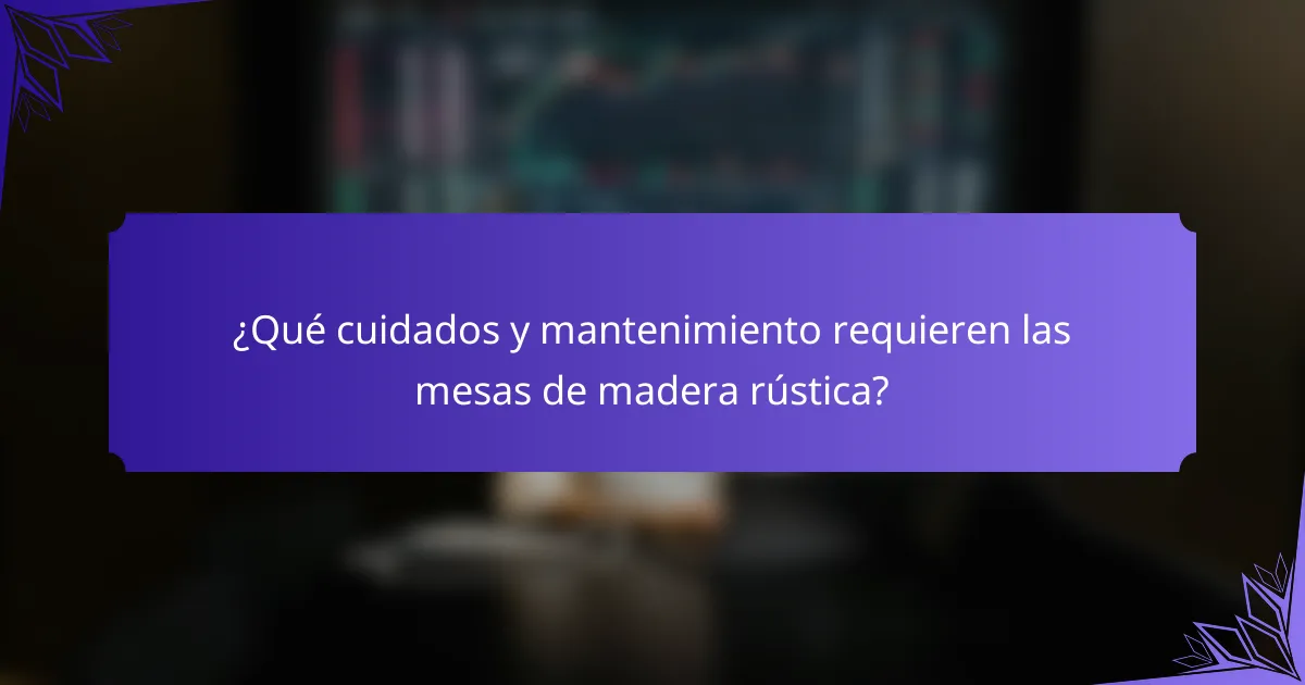 ¿Qué cuidados y mantenimiento requieren las mesas de madera rústica?