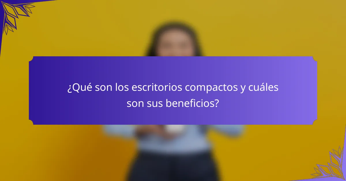 ¿Qué son los escritorios compactos y cuáles son sus beneficios?